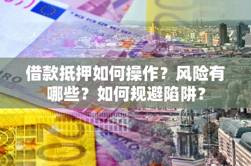 武汉借款抵押如何操作？风险有哪些？如何规避陷阱？