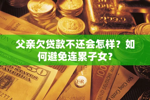 武汉父亲欠贷款不还会怎样？如何避免连累子女？