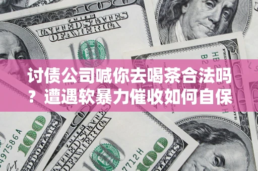 武汉讨债公司喊你去喝茶合法吗？遭遇软暴力催收如何自保？