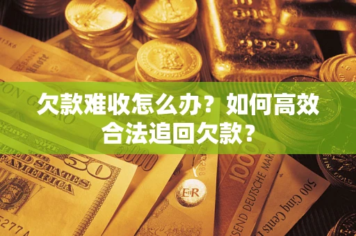 武汉欠款难收怎么办？如何高效合法追回欠款？