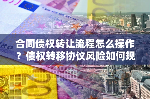 武汉合同债权转让流程怎么操作？债权转移协议风险如何规避？