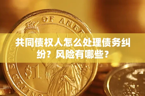 武汉共同债权人怎么处理债务纠纷？风险有哪些？