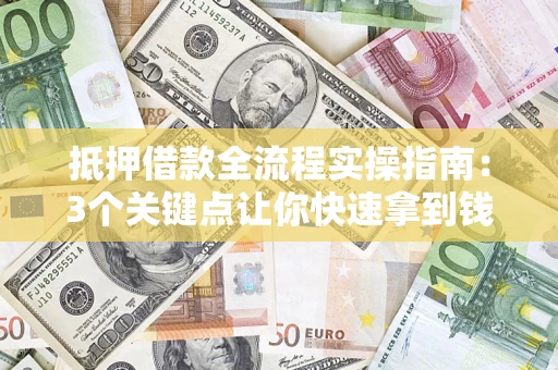 武汉抵押借款全流程实操指南：3个关键点让你快速拿到钱