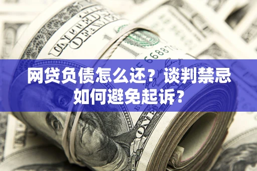 武汉网贷负债怎么还？谈判禁忌如何避免起诉？