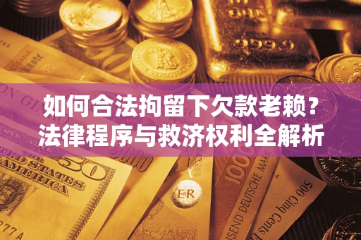 武汉如何合法拘留下欠款老赖？法律程序与救济权利全解析