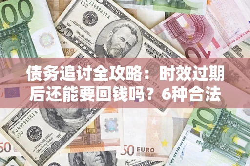 武汉债务追讨全攻略：时效过期后还能要回钱吗？6种合法手段助你维权