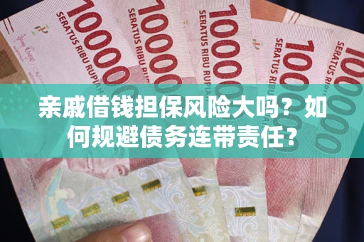 武汉亲戚借钱担保风险大吗？如何规避债务连带责任？