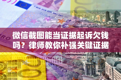 武汉微信截图能当证据起诉欠钱吗？律师教你补强关键证据