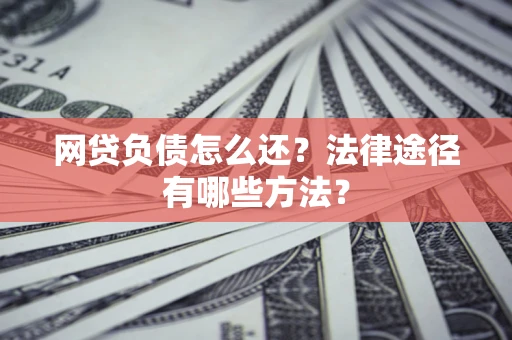 武汉网贷负债怎么还？法律途径有哪些方法？