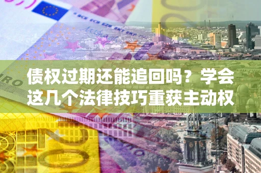 武汉债权过期还能追回吗？学会这几个法律技巧重获主动权