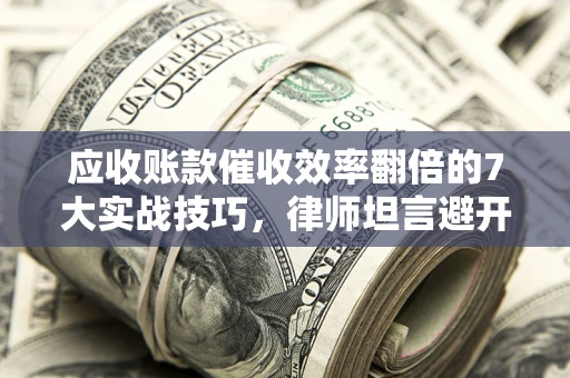 武汉应收账款催收效率翻倍的7大实战技巧，律师坦言避开这些法律雷区最关键