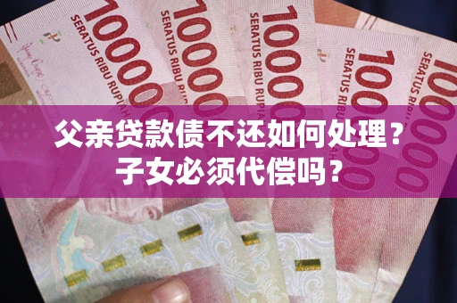 武汉父亲贷款债不还如何处理？子女必须代偿吗？