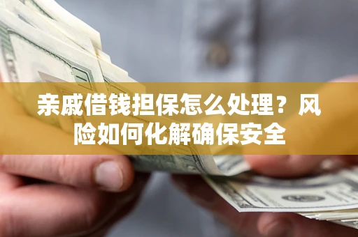 武汉亲戚借钱担保怎么处理？风险如何化解确保安全