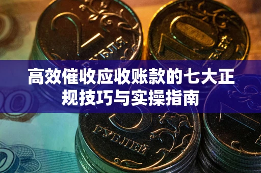 武汉高效催收应收账款的七大正规技巧与实操指南