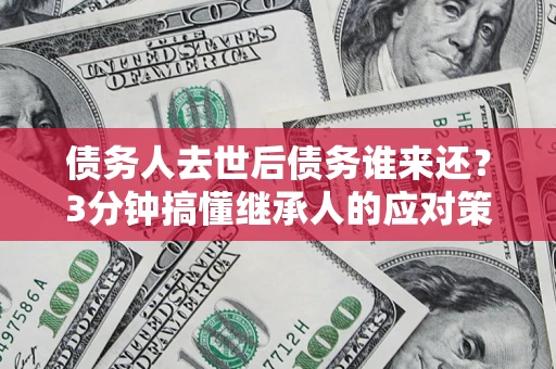 武汉债务人去世后债务谁来还？3分钟搞懂继承人的应对策略