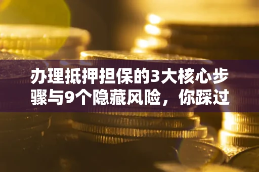 武汉办理抵押担保的3大核心步骤与9个隐藏风险，你踩过哪个坑？