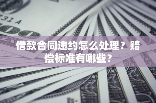 武汉借款合同违约怎么处理？赔偿标准有哪些？