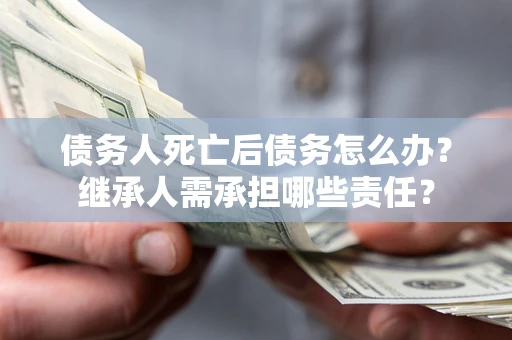 武汉债务人死亡后债务怎么办？继承人需承担哪些责任？
