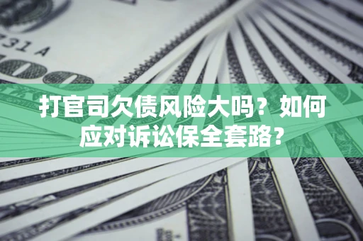 武汉打官司欠债风险大吗？如何应对诉讼保全套路？