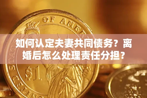 武汉如何认定夫妻共同债务？离婚后怎么处理责任分担？