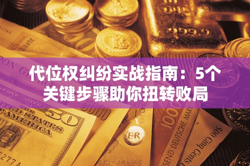 武汉代位权纠纷实战指南：5个关键步骤助你扭转败局