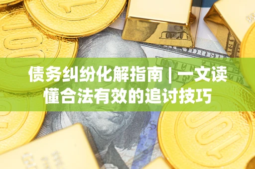 武汉债务纠纷化解指南 | 一文读懂合法有效的追讨技巧