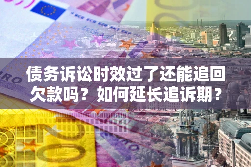 武汉债务诉讼时效过了还能追回欠款吗？如何延长追诉期？
