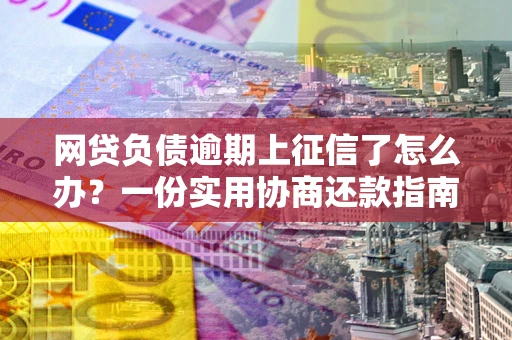 武汉网贷负债逾期上征信了怎么办？一份实用协商还款指南请收好