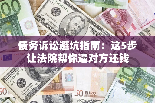 武汉债务诉讼避坑指南：这5步让法院帮你逼对方还钱