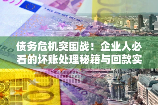 武汉债务危机突围战！企业人必看的坏账处理秘籍与回款实战指南