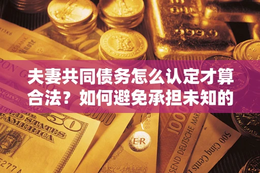 武汉夫妻共同债务怎么认定才算合法？如何避免承担未知的债务风险？