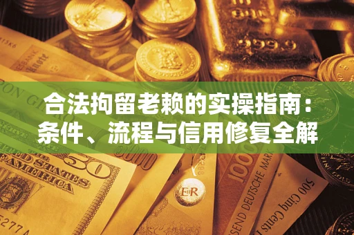 武汉合法拘留老赖的实操指南：条件、流程与信用修复全解析