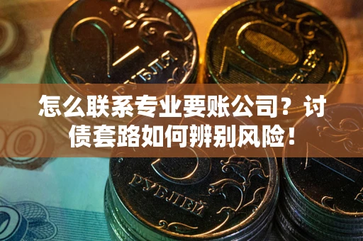 武汉怎么联系专业要账公司？讨债套路如何辨别风险！