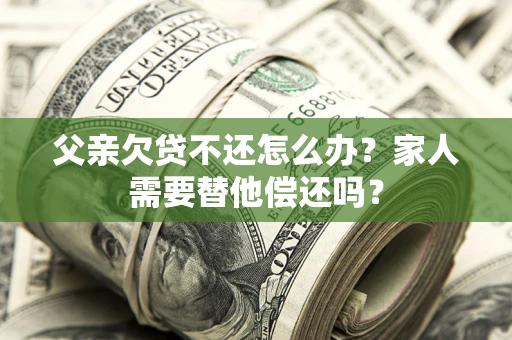 武汉父亲欠贷不还怎么办？家人需要替他偿还吗？
