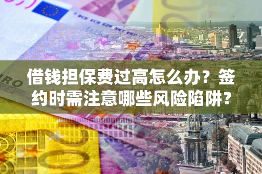 武汉借钱担保费过高怎么办？签约时需注意哪些风险陷阱？