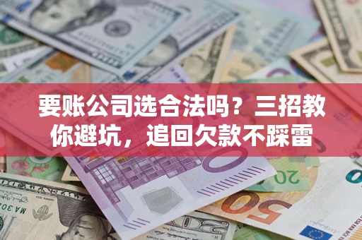 武汉要账公司选合法吗？三招教你避坑，追回欠款不踩雷