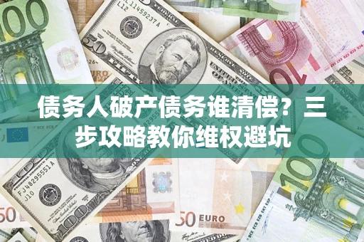武汉债务人破产债务谁清偿?三步攻略教你维权避坑 武汉债务人破产债务谁清偿?三步攻略教你维权避坑