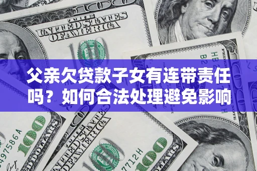 武汉父亲欠贷款子女有连带责任吗？如何合法处理避免影响？