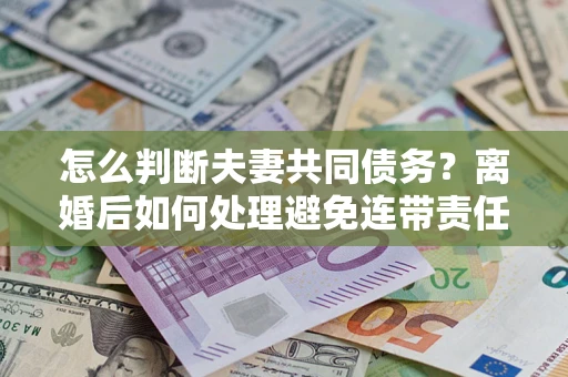 武汉怎么判断夫妻共同债务？离婚后如何处理避免连带责任？