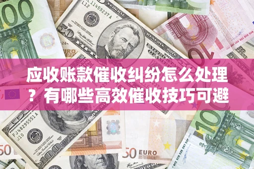 武汉应收账款催收纠纷怎么处理？有哪些高效催收技巧可避免坏账？