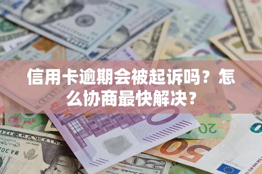 武汉信用卡逾期会被起诉吗？怎么协商最快解决？