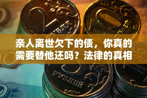 武汉亲人离世欠下的债，你真的需要替他还吗？法律的真相或许与你想的不一样