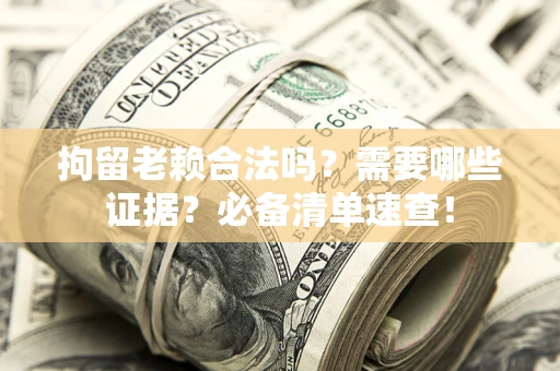 武汉拘留老赖合法吗？需要哪些证据？必备清单速查！