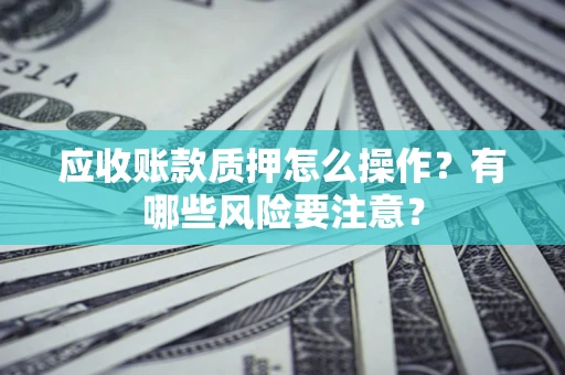 武汉应收账款质押怎么操作？有哪些风险要注意？