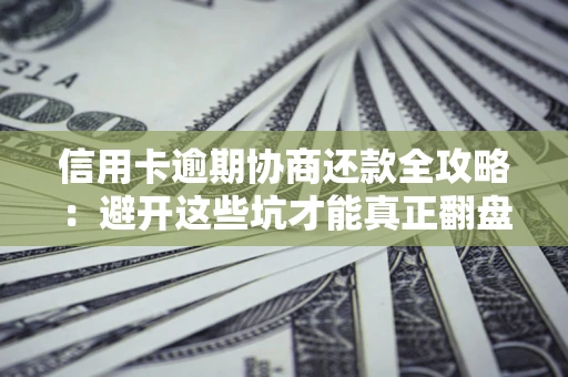 武汉信用卡逾期协商还款全攻略：避开这些坑才能真正翻盘